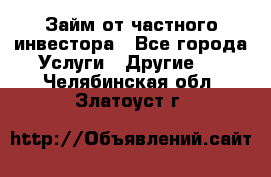 Займ от частного инвестора - Все города Услуги » Другие   . Челябинская обл.,Златоуст г.